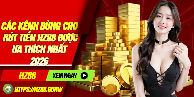 Các kênh dùng cho rút tiền HZ88 được ưa thích nhất 2026