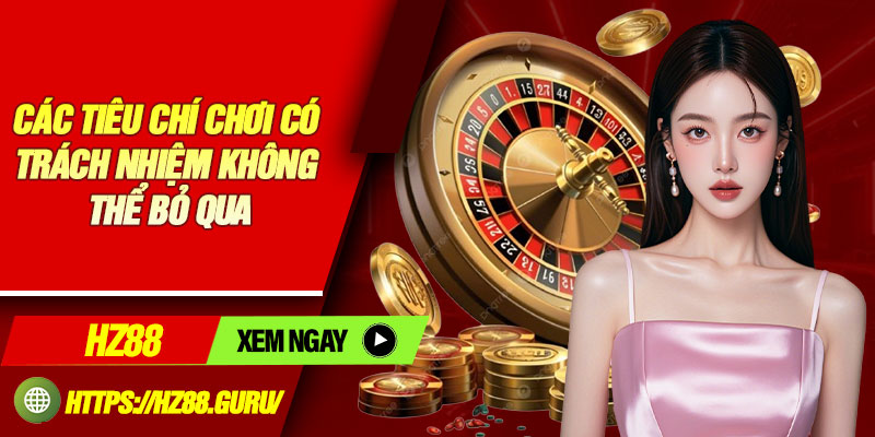 Các tiêu chí chơi có trách nhiệm không thể bỏ qua
