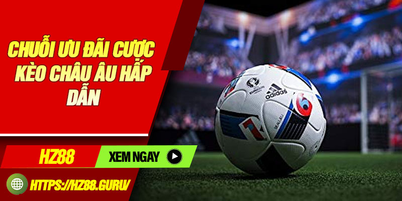 Chuỗi ưu đãi cược kèo châu Âu hấp dẫn