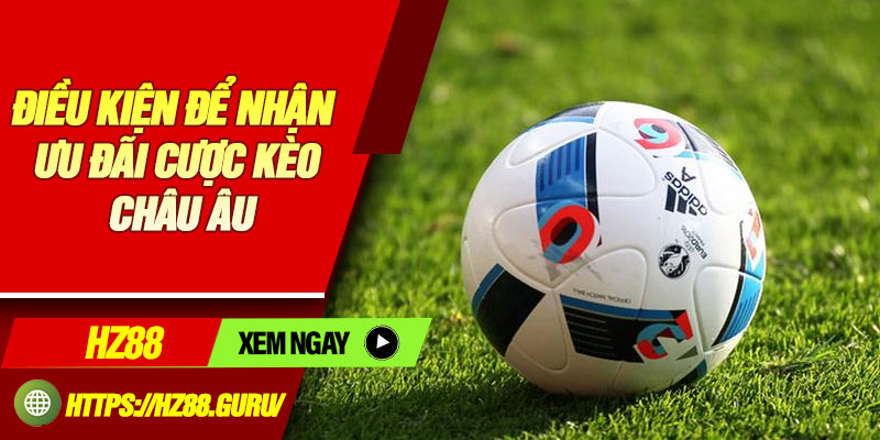 Điều kiện để nhận ưu đãi cược kèo châu Âu