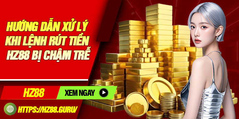 Hướng dẫn xử lý khi lệnh rút tiền hz88 bị chậm trễ