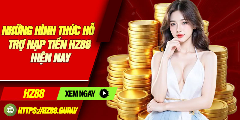 Những hình thức hỗ trợ nạp tiền HZ88 hiện nay