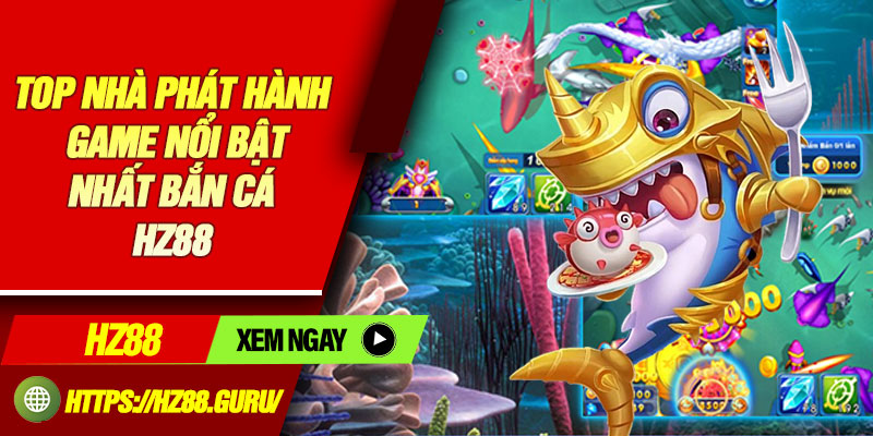 TOP nhà phát hành game nổi bật nhất bắn cá HZ88