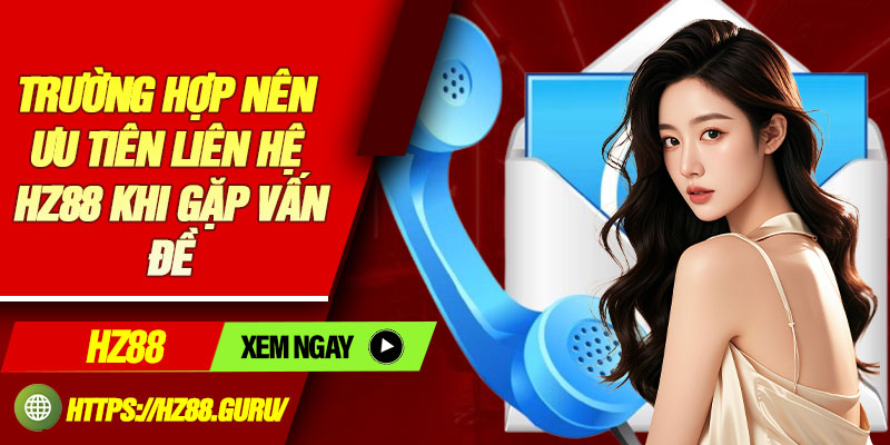 Trường hợp nên ưu tiên liên hệ HZ88 khi gặp vấn đề